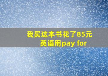 我买这本书花了85元英语用pay for